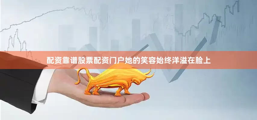 配资靠谱股票配资门户她的笑容始终洋溢在脸上