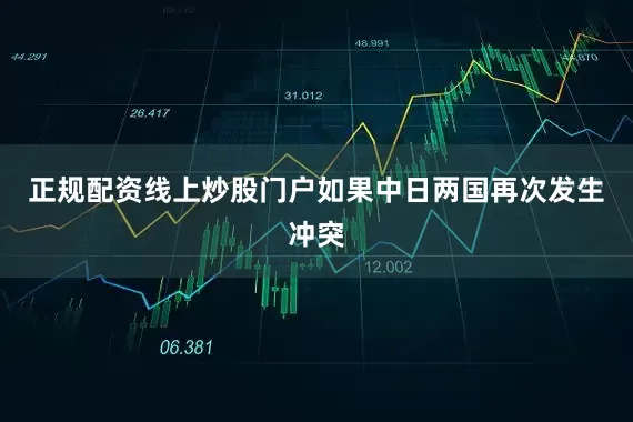 正规配资线上炒股门户如果中日两国再次发生冲突