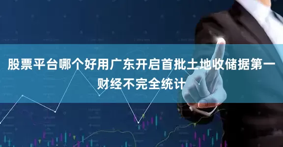 股票平台哪个好用广东开启首批土地收储据第一财经不完全统计