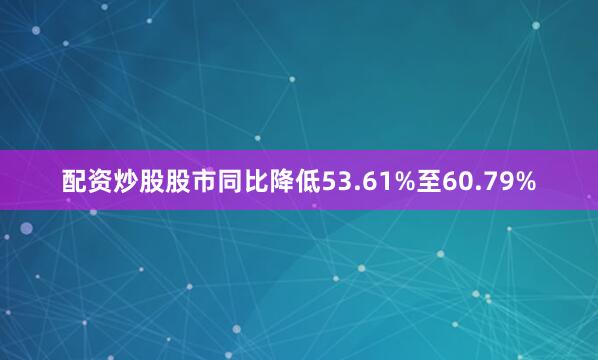 配资炒股股市同比降低53.61%至60.79%