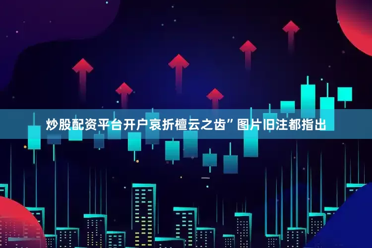 炒股配资平台开户哀折檀云之齿”图片旧注都指出