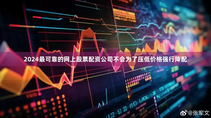 2024最可靠的网上股票配资公司不会为了压低价格强行降配