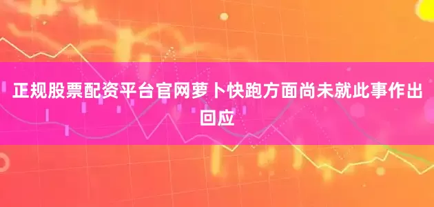 正规股票配资平台官网萝卜快跑方面尚未就此事作出回应