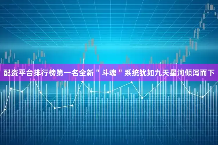 配资平台排行榜第一名全新＂斗魂＂系统犹如九天星河倾泻而下
