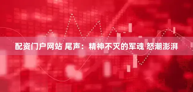 配资门户网站 尾声：精神不灭的军魂 怒潮澎湃
