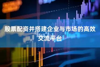 股票配资并搭建企业与市场的高效交流平台