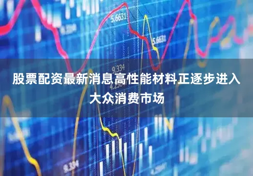 股票配资最新消息高性能材料正逐步进入大众消费市场