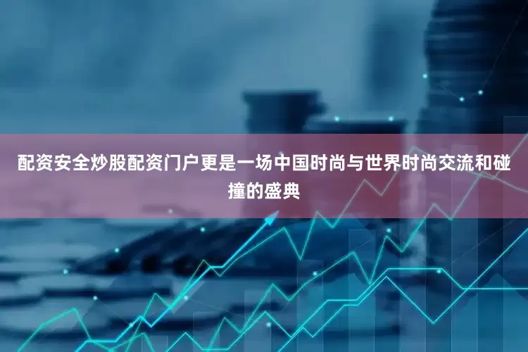 配资安全炒股配资门户更是一场中国时尚与世界时尚交流和碰撞的盛典